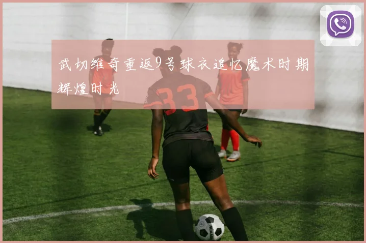 武切维奇重返9号球衣追忆魔术时期辉煌时光