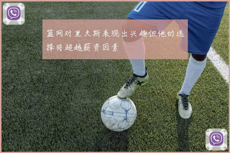 篮网对里夫斯表现出兴趣但他的选择将超越薪资因素