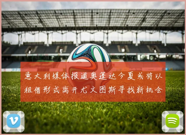 意大利媒体报道奥蓬达今夏或将以租借形式离开尤文图斯寻找新机会