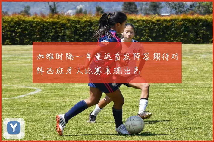 加维时隔一年重返首发阵容期待对阵西班牙人比赛表现出色
