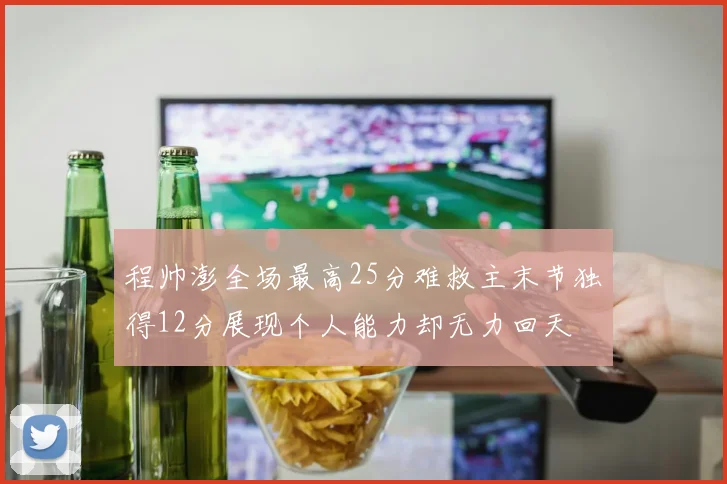 程帅澎全场最高25分难救主末节独得12分展现个人能力却无力回天