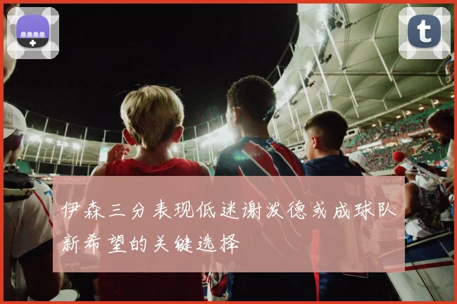 伊森三分表现低迷谢泼德或成球队新希望的关键选择