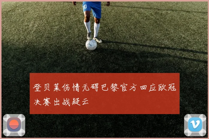 登贝莱伤情无碍巴黎官方回应欧冠决赛出战疑云