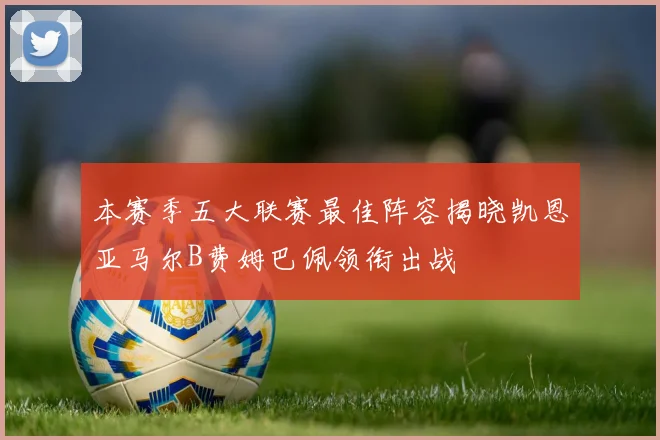 本赛季五大联赛最佳阵容揭晓凯恩亚马尔B费姆巴佩领衔出战