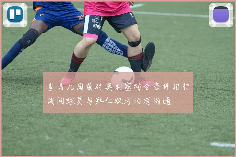 皇马几周前对奥利塞转会条件进行询问球员与拜仁双方均有沟通