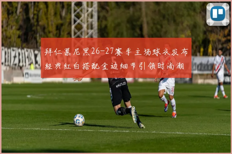 拜仁慕尼黑26-27赛季主场球衣发布经典红白搭配金边细节引领时尚潮流