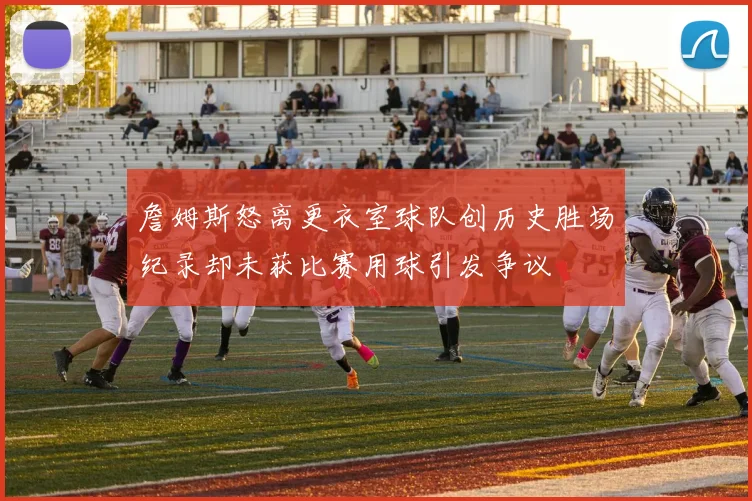詹姆斯怒离更衣室球队创历史胜场纪录却未获比赛用球引发争议