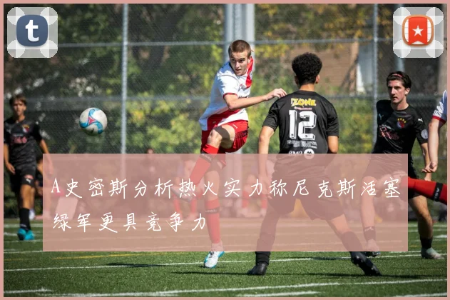 A史密斯分析热火实力称尼克斯活塞绿军更具竞争力