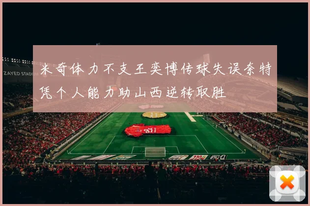 米奇体力不支王奕博传球失误奈特凭个人能力助山西逆转取胜