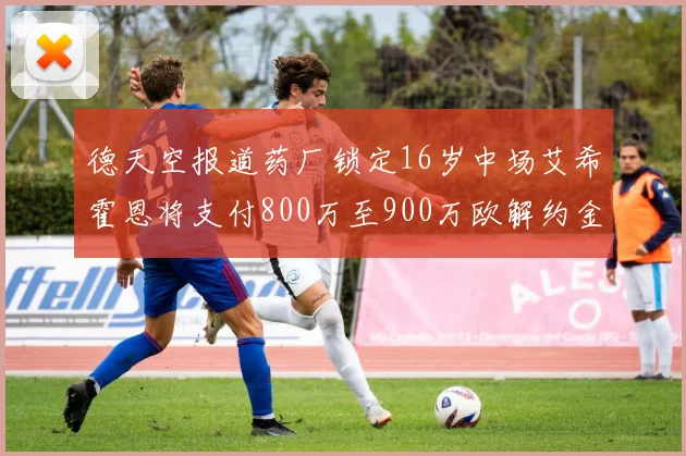 德天空报道药厂锁定16岁中场艾希霍恩将支付800万至900万欧解约金