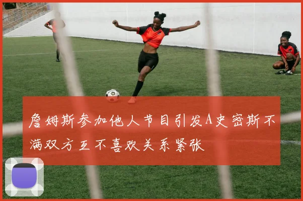 詹姆斯参加他人节目引发A史密斯不满双方互不喜欢关系紧张