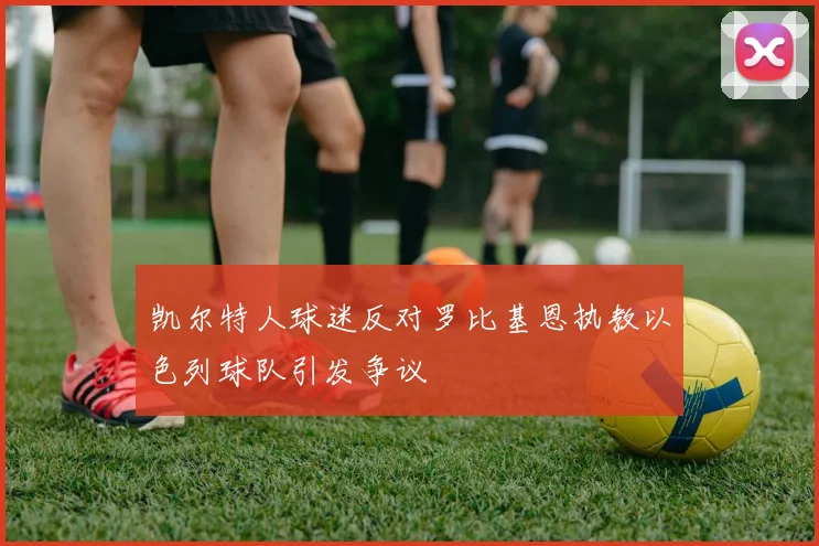 凯尔特人球迷反对罗比基恩执教以色列球队引发争议