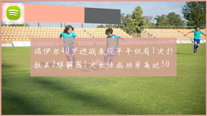 诺伊尔40岁迎战表现平平仅有1次扑救丢2球解围1次长传成功率高达50