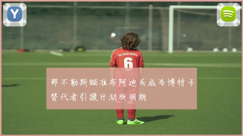 那不勒斯瞄准布阿迪或成洛博特卡替代者引援计划渐明朗