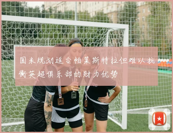 国米规划适合帕莱斯特拉但难以抗衡英超俱乐部的财力优势