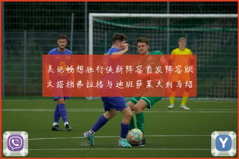 美记畅想独行侠新阵容首发阵容欧文搭档弗拉格与迪班萨莱夫利马绍尔共筑冠军梦