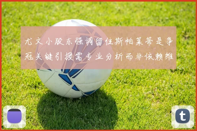 尤文小股东强调留住斯帕莱蒂是争冠关键引援需专业分析而非依赖维基百科