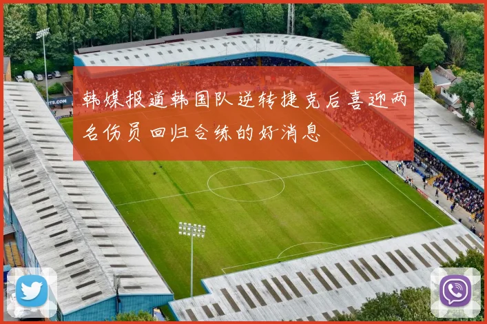 韩媒报道韩国队逆转捷克后喜迎两名伤员回归合练的好消息