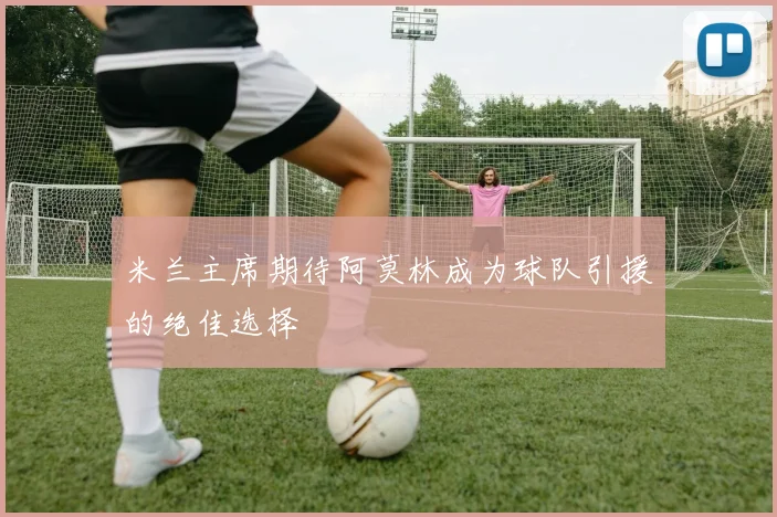 米兰主席期待阿莫林成为球队引援的绝佳选择