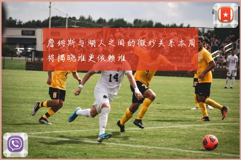 詹姆斯与湖人之间的微妙关系本周将揭晓谁更依赖谁