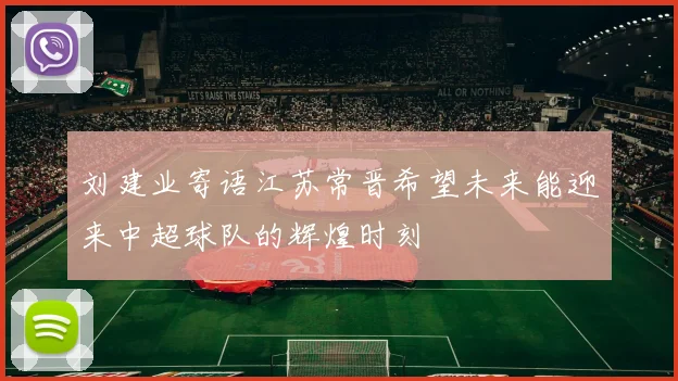 刘建业寄语江苏常晋希望未来能迎来中超球队的辉煌时刻