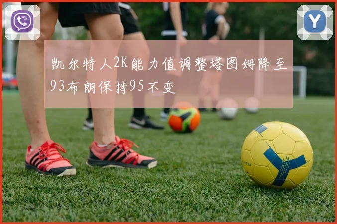 凯尔特人2K能力值调整塔图姆降至93布朗保持95不变