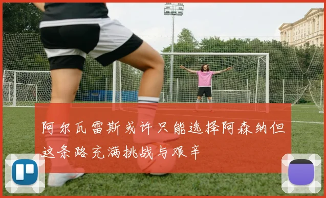 阿尔瓦雷斯或许只能选择阿森纳但这条路充满挑战与艰辛