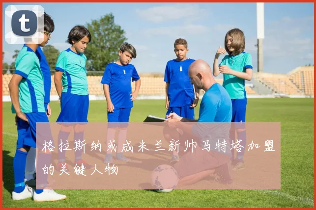 格拉斯纳或成米兰新帅马特塔加盟的关键人物