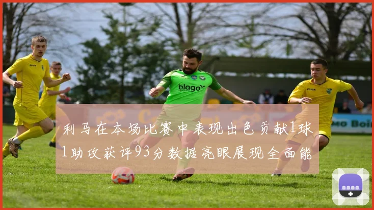 利马在本场比赛中表现出色贡献1球1助攻获评93分数据亮眼展现全面能力