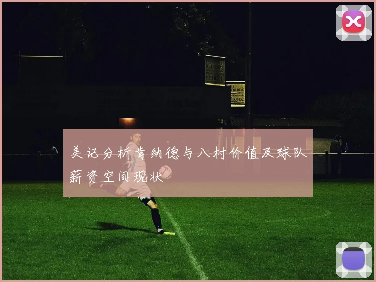 美记分析肯纳德与八村价值及球队薪资空间现状