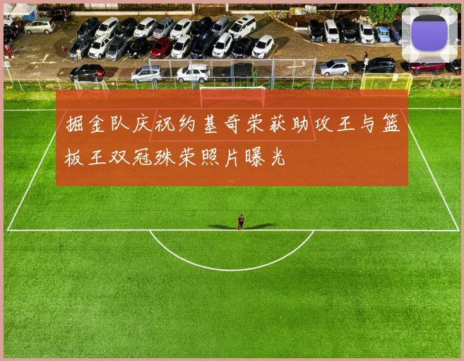 掘金队庆祝约基奇荣获助攻王与篮板王双冠殊荣照片曝光