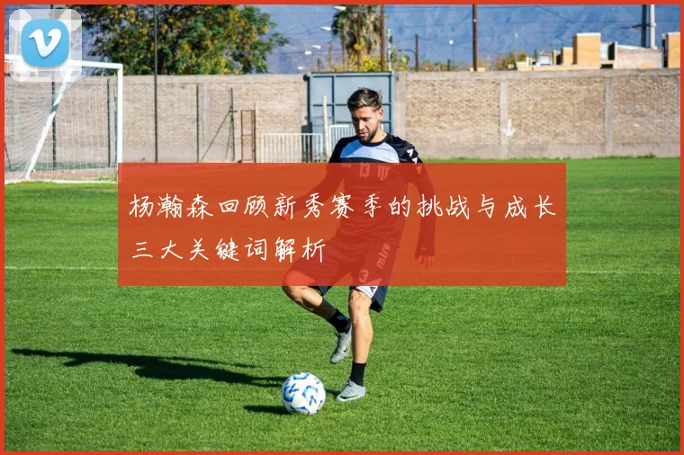 杨瀚森回顾新秀赛季的挑战与成长三大关键词解析